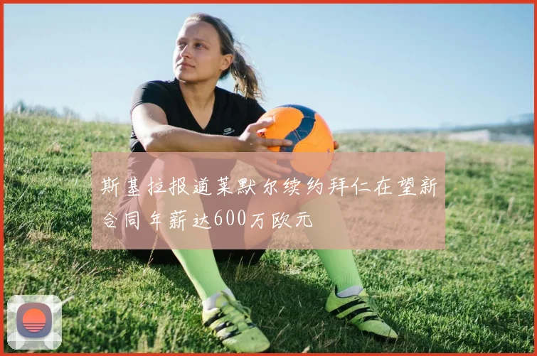 斯基拉报道莱默尔续约拜仁在望新合同年薪达600万欧元