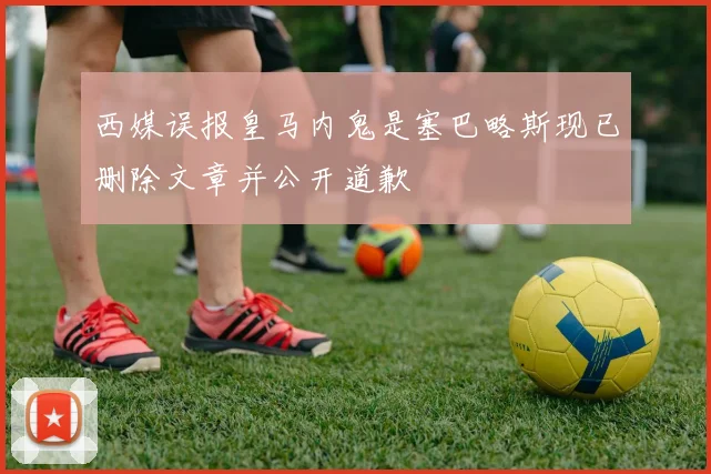 西媒误报皇马内鬼是塞巴略斯现已删除文章并公开道歉