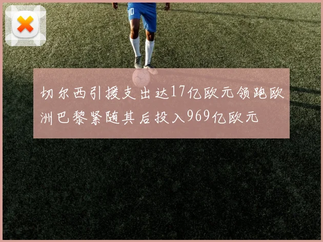 切尔西引援支出达17亿欧元领跑欧洲巴黎紧随其后投入969亿欧元