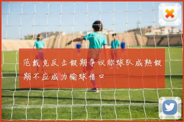 范戴克反击假期争议称球队成熟假期不应成为输球借口