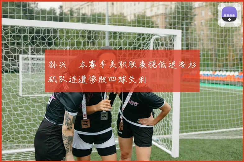 孙兴慜本赛季美职联表现低迷洛杉矶队连遭惨败四球失利