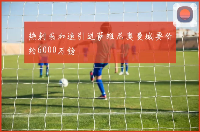 热刺或加速引进萨维尼奥曼城要价约6000万镑