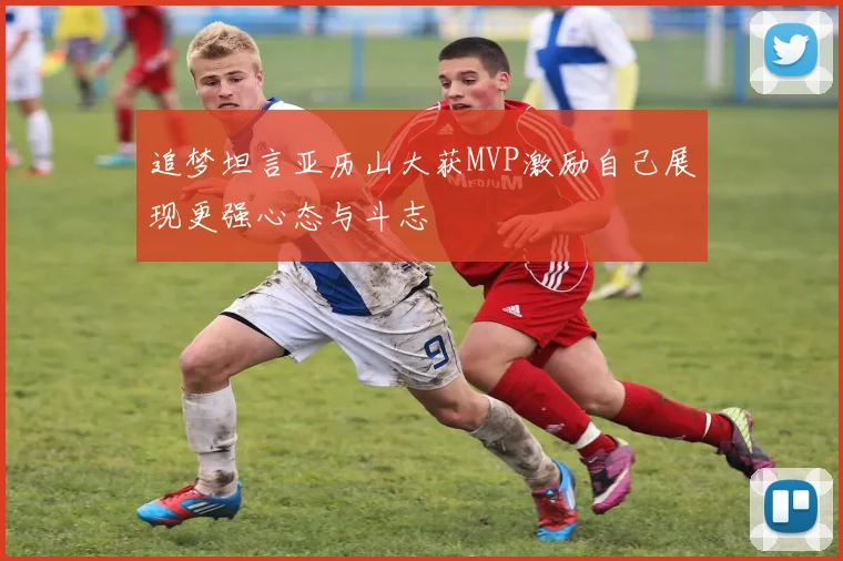 追梦坦言亚历山大获MVP激励自己展现更强心态与斗志