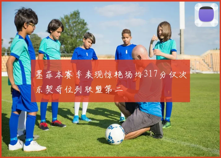 墨菲本赛季表现惊艳场均317分仅次东契奇位列联盟第二