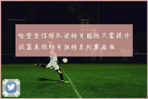 哈登坚信球队逆转可能性只需提升投篮表现即可扭转系列赛局面
