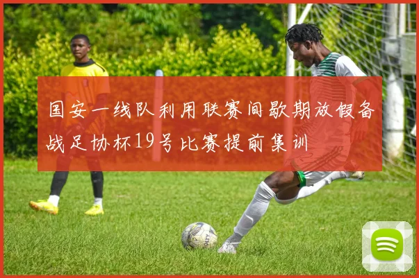 国安一线队利用联赛间歇期放假备战足协杯19号比赛提前集训