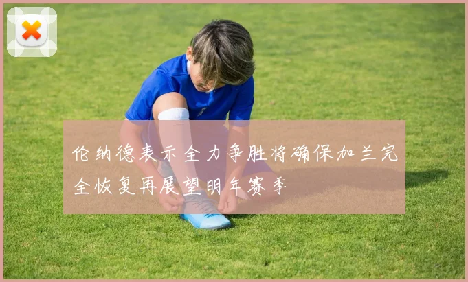 伦纳德表示全力争胜将确保加兰完全恢复再展望明年赛季
