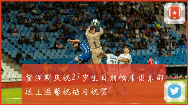 努涅斯庆祝27岁生日利物浦俱乐部送上温馨祝福与祝贺