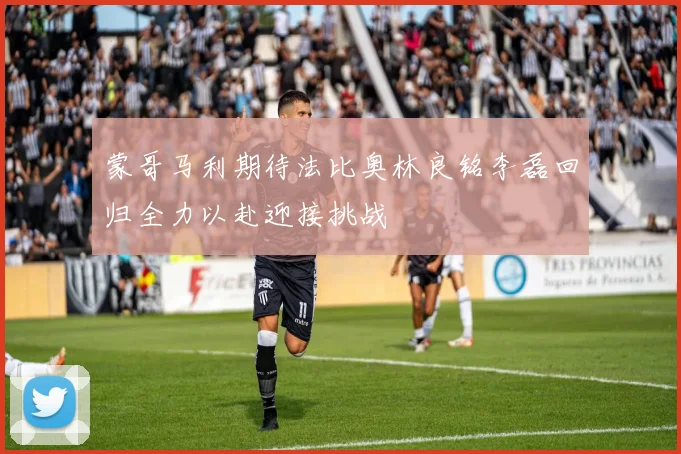 蒙哥马利期待法比奥林良铭李磊回归全力以赴迎接挑战