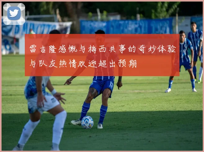 雷吉隆感慨与梅西共事的奇妙体验与队友热情欢迎超出预期