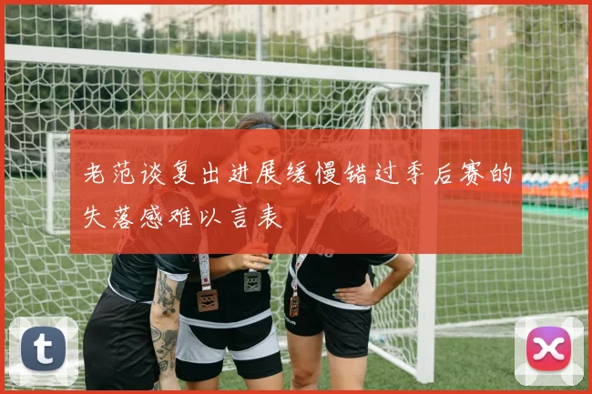 老范谈复出进展缓慢错过季后赛的失落感难以言表