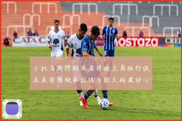 小托马斯预测浓眉将被交易独行侠未来将围绕弗拉格与欧文构建核心阵容
