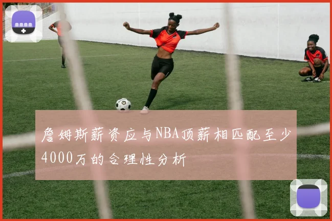 詹姆斯薪资应与NBA顶薪相匹配至少4000万的合理性分析