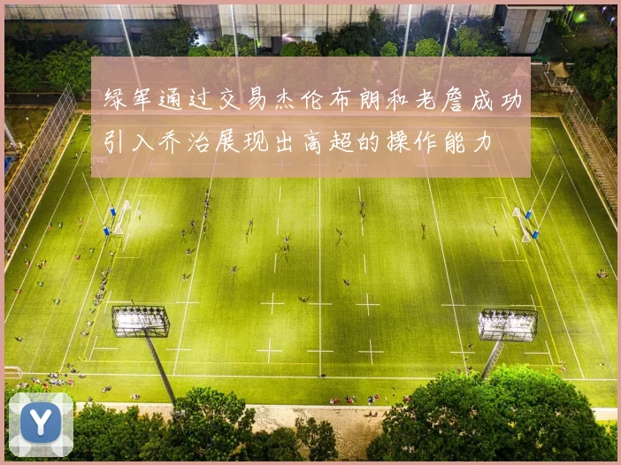 绿军通过交易杰伦布朗和老詹成功引入乔治展现出高超的操作能力