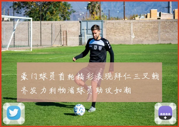 豪门球员首轮精彩表现拜仁三叉戟齐发力利物浦球员助攻如潮