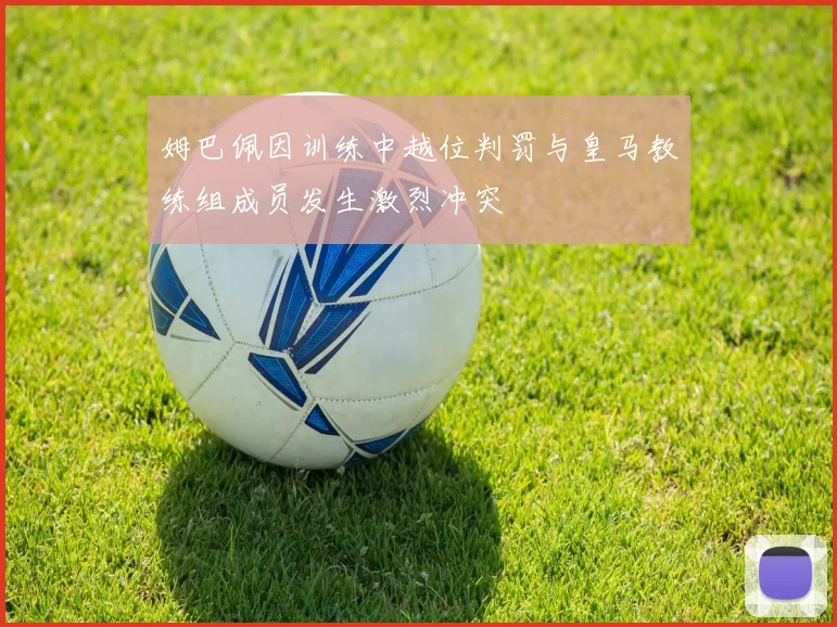 姆巴佩因训练中越位判罚与皇马教练组成员发生激烈冲突