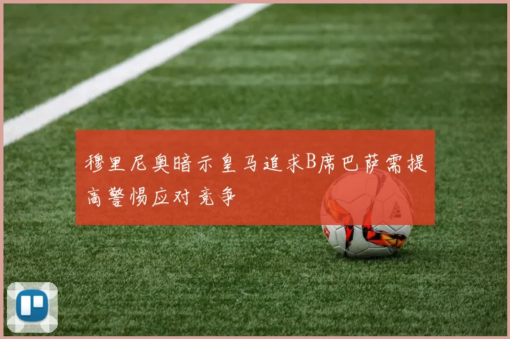穆里尼奥暗示皇马追求B席巴萨需提高警惕应对竞争