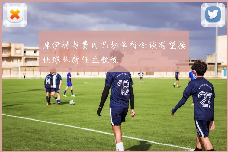 库伊特与费内巴切举行会谈有望接任球队新任主教练