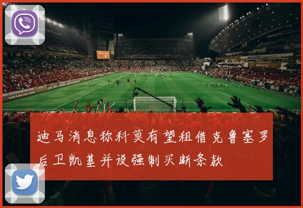 迪马消息称科莫有望租借克鲁塞罗后卫凯基并设强制买断条款