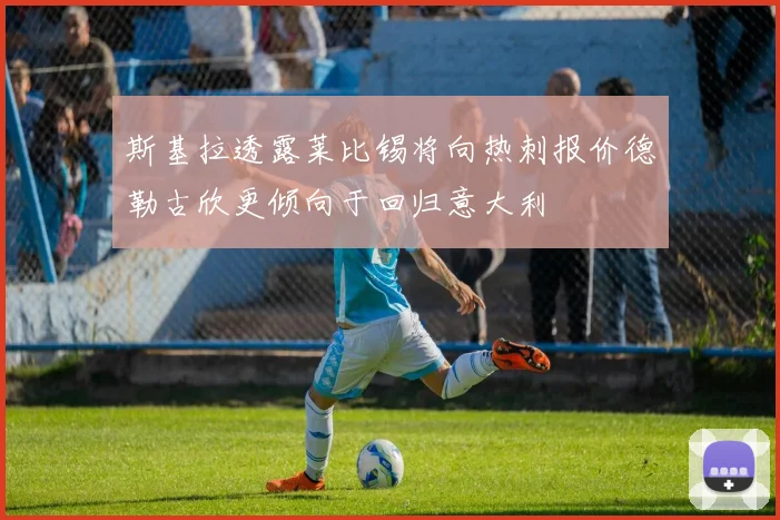 斯基拉透露莱比锡将向热刺报价德勒古欣更倾向于回归意大利