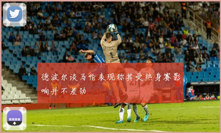 德波尔谈马伦表现称其受热身赛影响并不差劲