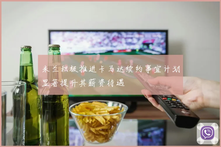 米兰积极推进卡马达续约事宜计划显著提升其薪资待遇