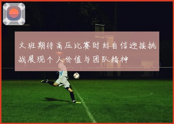 文班期待高压比赛时刻自信迎接挑战展现个人价值与团队精神