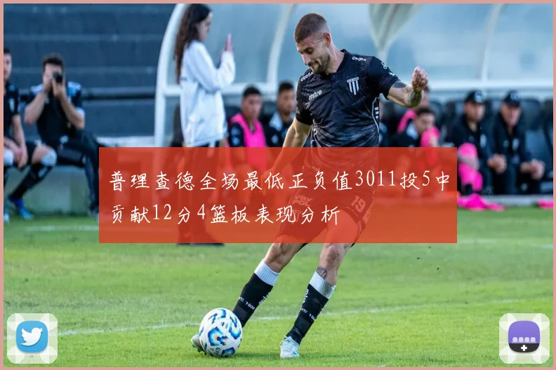 普理查德全场最低正负值3011投5中贡献12分4篮板表现分析