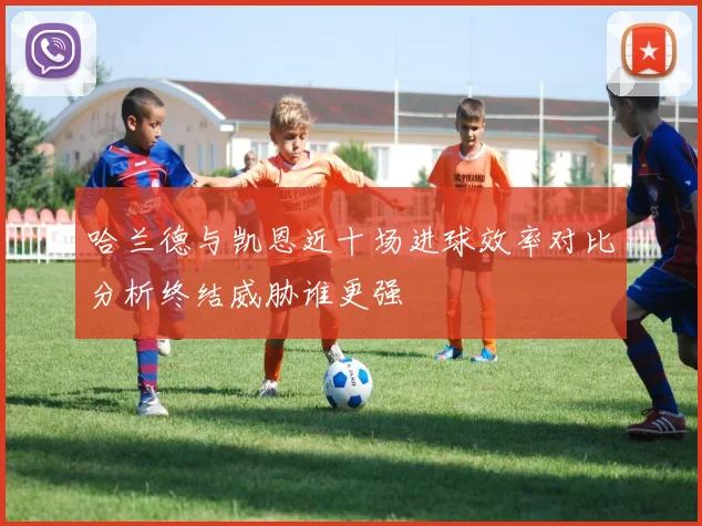 哈兰德与凯恩近十场进球效率对比分析终结威胁谁更强