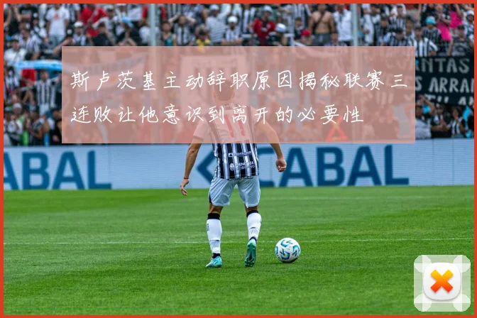 斯卢茨基主动辞职原因揭秘联赛三连败让他意识到离开的必要性