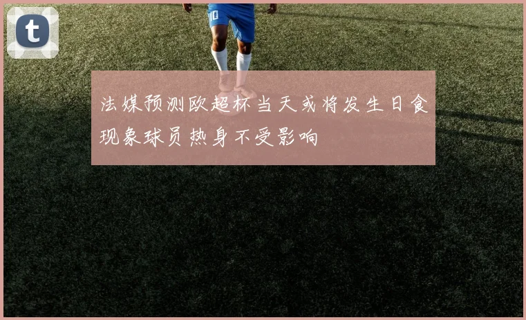 法媒预测欧超杯当天或将发生日食现象球员热身不受影响