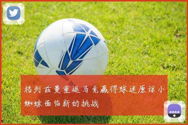 格列兹曼重返马竞赢得球迷原谅小蜘蛛面临新的挑战